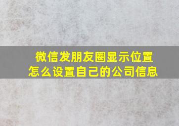 微信发朋友圈显示位置怎么设置自己的公司信息