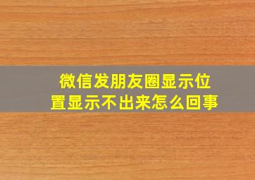 微信发朋友圈显示位置显示不出来怎么回事