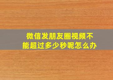 微信发朋友圈视频不能超过多少秒呢怎么办