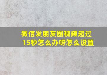 微信发朋友圈视频超过15秒怎么办呀怎么设置