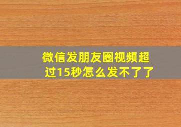 微信发朋友圈视频超过15秒怎么发不了了