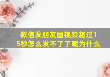 微信发朋友圈视频超过15秒怎么发不了了呢为什么