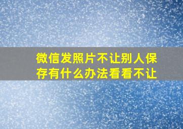 微信发照片不让别人保存有什么办法看看不让