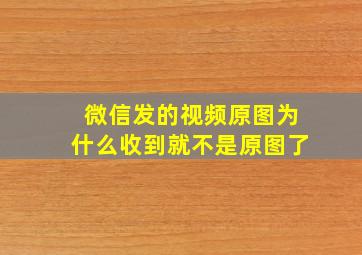 微信发的视频原图为什么收到就不是原图了