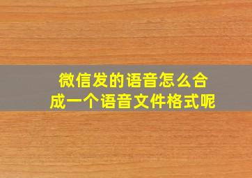 微信发的语音怎么合成一个语音文件格式呢