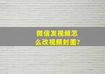 微信发视频怎么改视频封面?