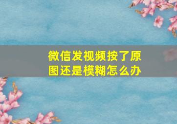 微信发视频按了原图还是模糊怎么办