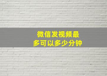 微信发视频最多可以多少分钟