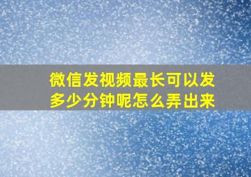 微信发视频最长可以发多少分钟呢怎么弄出来