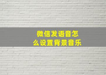 微信发语音怎么设置背景音乐