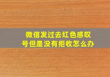 微信发过去红色感叹号但是没有拒收怎么办