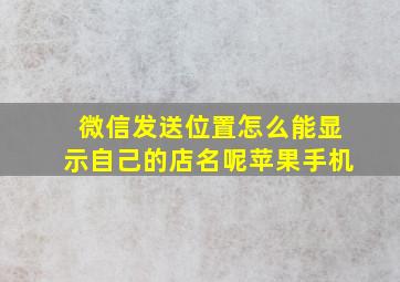 微信发送位置怎么能显示自己的店名呢苹果手机