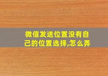 微信发送位置没有自己的位置选择,怎么弄