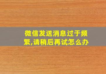 微信发送消息过于频繁,请稍后再试怎么办