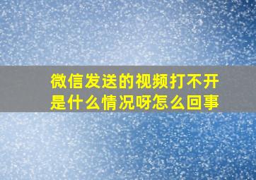 微信发送的视频打不开是什么情况呀怎么回事