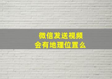 微信发送视频会有地理位置么