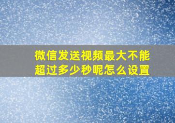 微信发送视频最大不能超过多少秒呢怎么设置