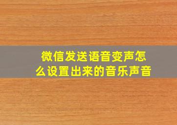 微信发送语音变声怎么设置出来的音乐声音