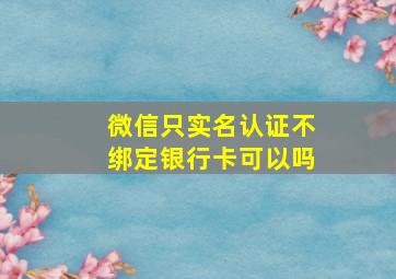 微信只实名认证不绑定银行卡可以吗