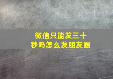 微信只能发三十秒吗怎么发朋友圈