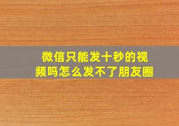 微信只能发十秒的视频吗怎么发不了朋友圈