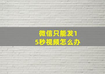 微信只能发15秒视频怎么办