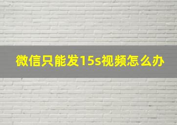 微信只能发15s视频怎么办