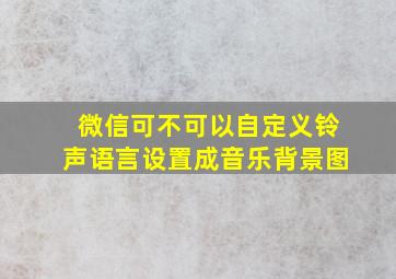 微信可不可以自定义铃声语言设置成音乐背景图