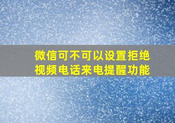 微信可不可以设置拒绝视频电话来电提醒功能