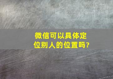 微信可以具体定位别人的位置吗?