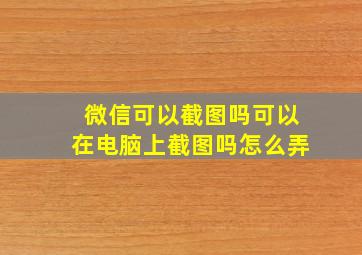 微信可以截图吗可以在电脑上截图吗怎么弄