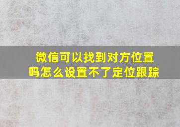 微信可以找到对方位置吗怎么设置不了定位跟踪