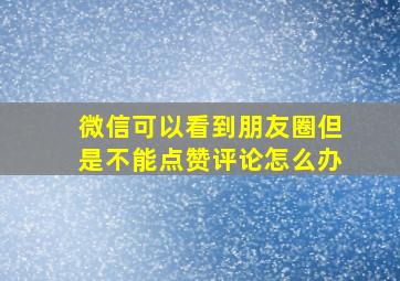 微信可以看到朋友圈但是不能点赞评论怎么办