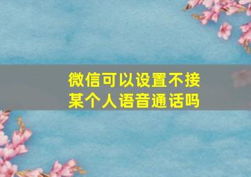 微信可以设置不接某个人语音通话吗