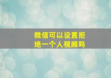 微信可以设置拒绝一个人视频吗