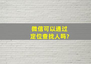 微信可以通过定位查找人吗?