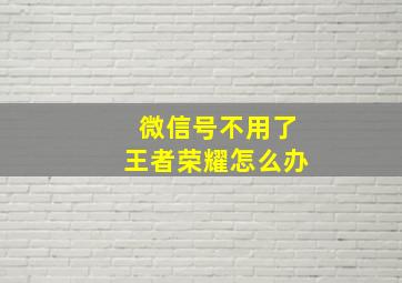 微信号不用了王者荣耀怎么办