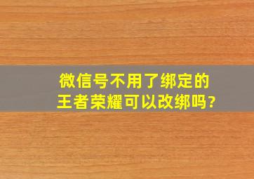 微信号不用了绑定的王者荣耀可以改绑吗?