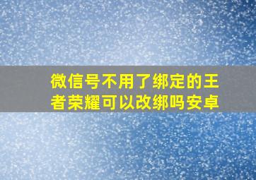 微信号不用了绑定的王者荣耀可以改绑吗安卓