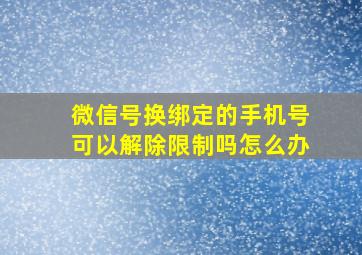 微信号换绑定的手机号可以解除限制吗怎么办