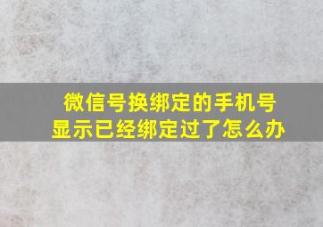 微信号换绑定的手机号显示已经绑定过了怎么办