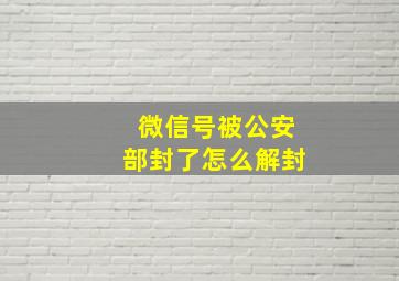 微信号被公安部封了怎么解封