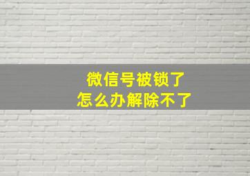 微信号被锁了怎么办解除不了