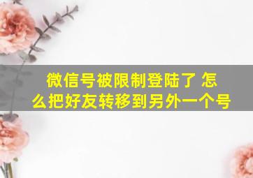 微信号被限制登陆了 怎么把好友转移到另外一个号