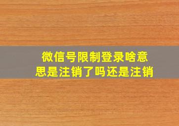 微信号限制登录啥意思是注销了吗还是注销