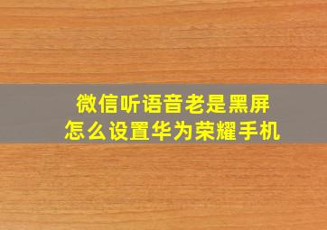 微信听语音老是黑屏怎么设置华为荣耀手机