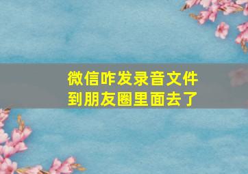 微信咋发录音文件到朋友圈里面去了