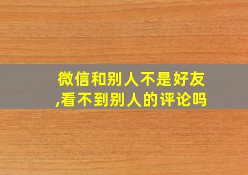 微信和别人不是好友,看不到别人的评论吗