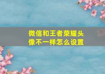 微信和王者荣耀头像不一样怎么设置