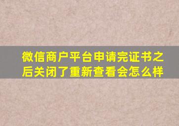 微信商户平台申请完证书之后关闭了重新查看会怎么样